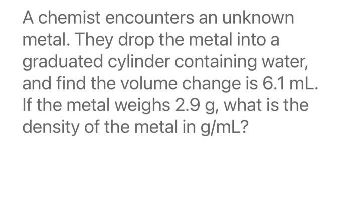 A chemist encounters an unknown metal